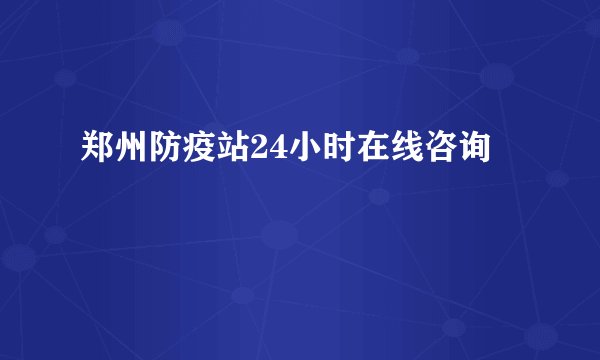 郑州防疫站24小时在线咨询