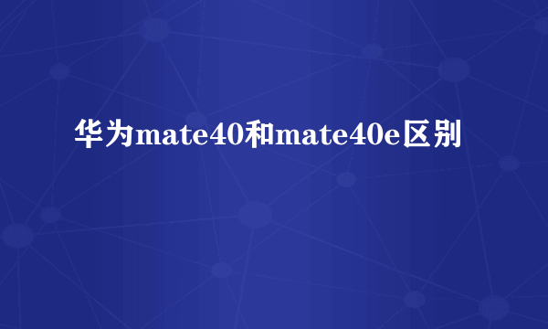 华为mate40和mate40e区别