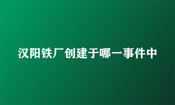 汉阳铁厂创建于哪一事件中