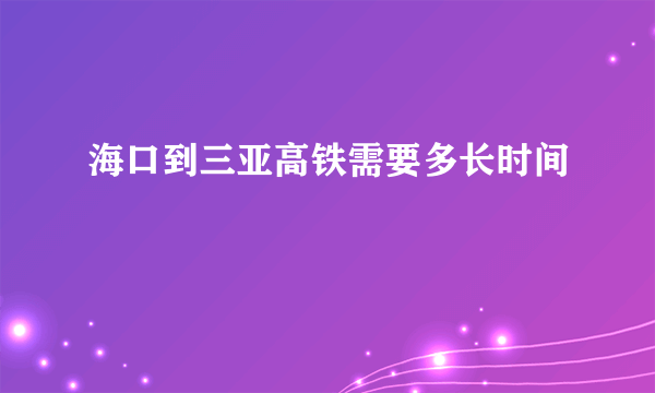 海口到三亚高铁需要多长时间