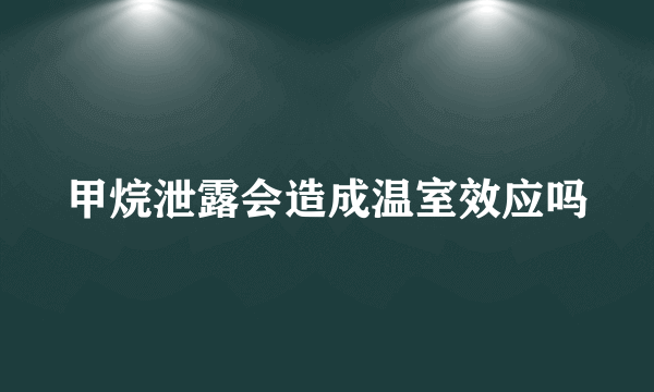 甲烷泄露会造成温室效应吗