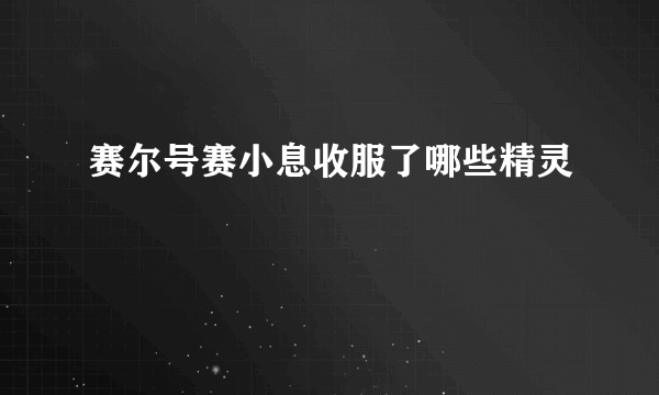 赛尔号赛小息收服了哪些精灵