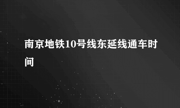 南京地铁10号线东延线通车时间