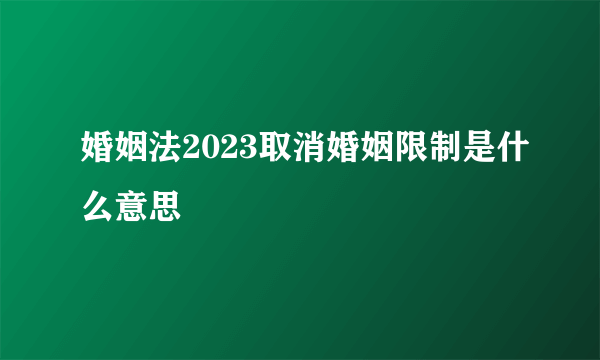 婚姻法2023取消婚姻限制是什么意思