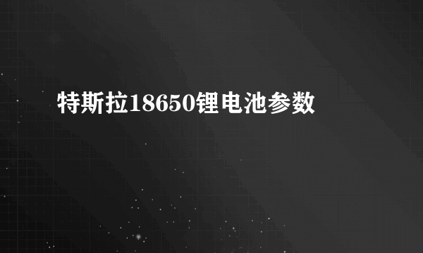 特斯拉18650锂电池参数