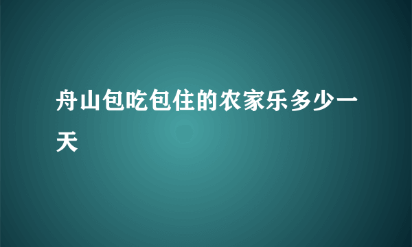 舟山包吃包住的农家乐多少一天