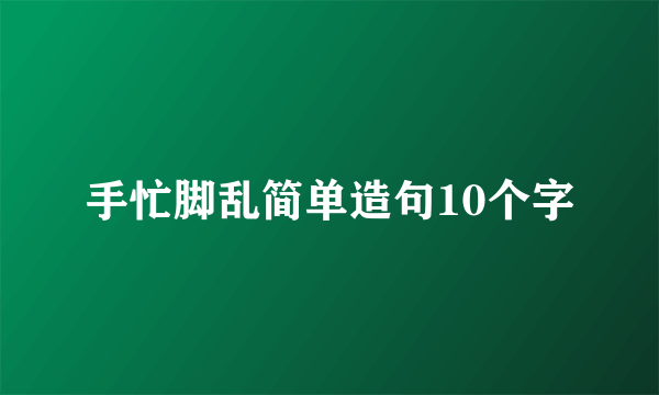 手忙脚乱简单造句10个字