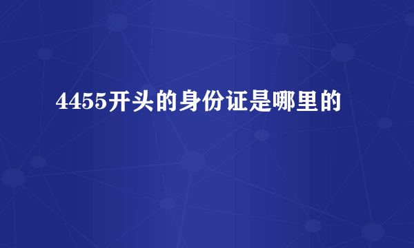 4455开头的身份证是哪里的