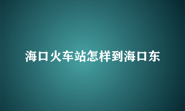 海口火车站怎样到海口东