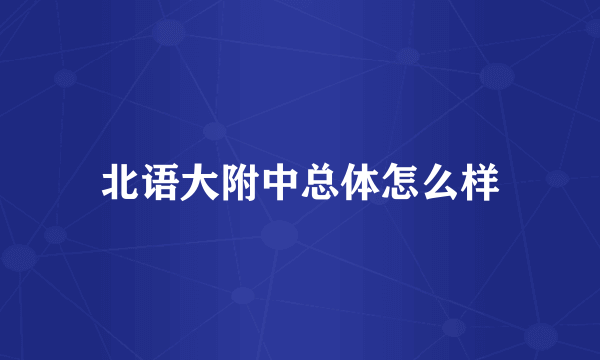 北语大附中总体怎么样