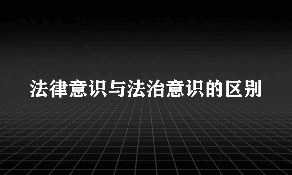 法律意识与法治意识的区别