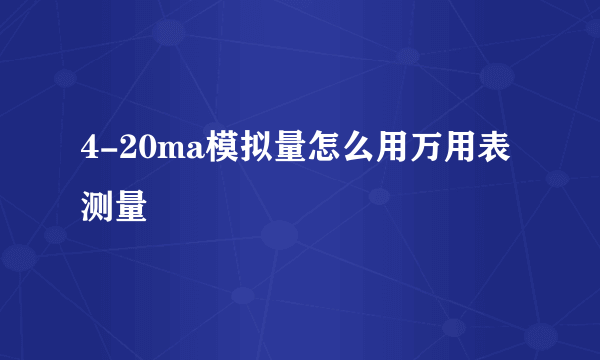 4-20ma模拟量怎么用万用表测量