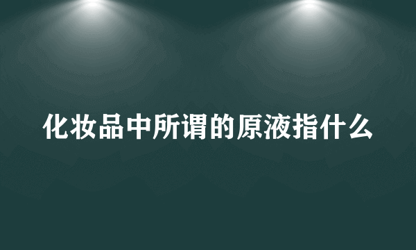 化妆品中所谓的原液指什么