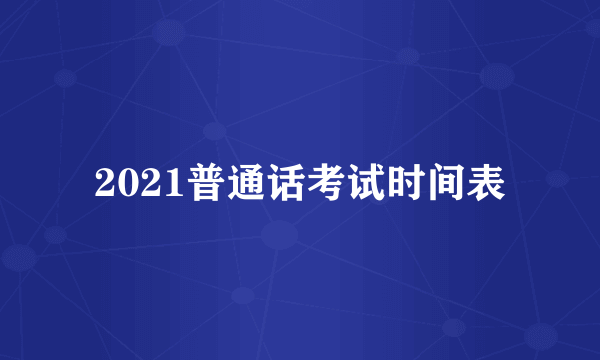 2021普通话考试时间表