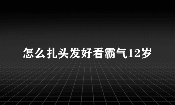 怎么扎头发好看霸气12岁