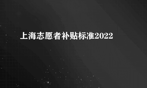 上海志愿者补贴标准2022