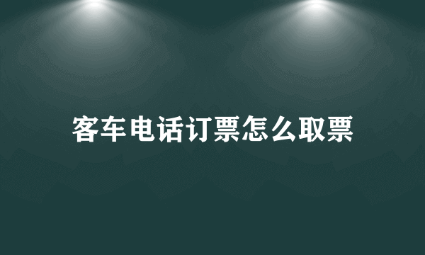 客车电话订票怎么取票