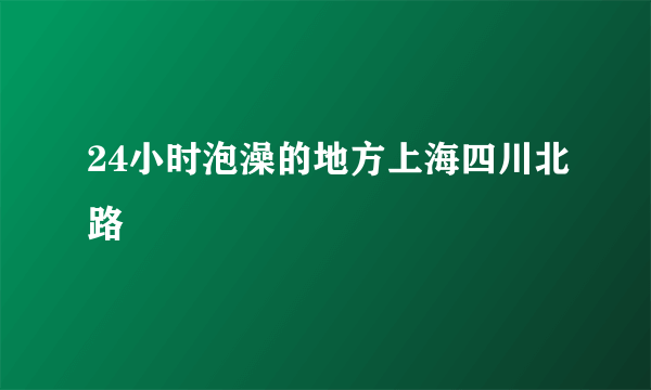 24小时泡澡的地方上海四川北路