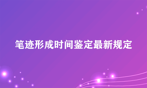 笔迹形成时间鉴定最新规定