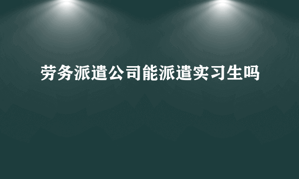 劳务派遣公司能派遣实习生吗