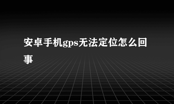 安卓手机gps无法定位怎么回事