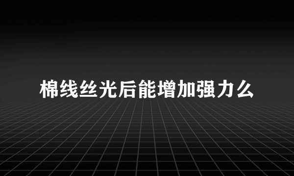 棉线丝光后能增加强力么