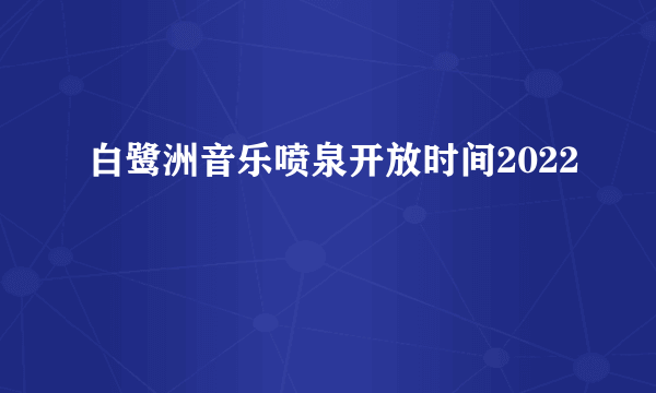 白鹭洲音乐喷泉开放时间2022