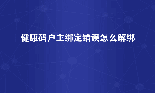 健康码户主绑定错误怎么解绑