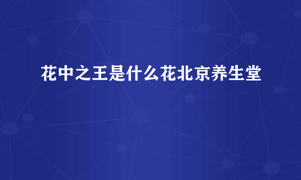 花中之王是什么花北京养生堂