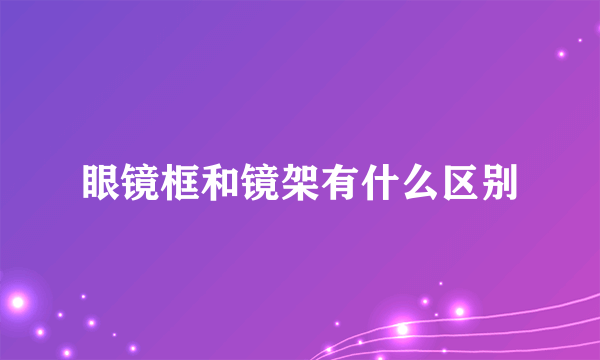 眼镜框和镜架有什么区别