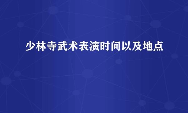 少林寺武术表演时间以及地点