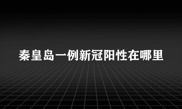 秦皇岛一例新冠阳性在哪里