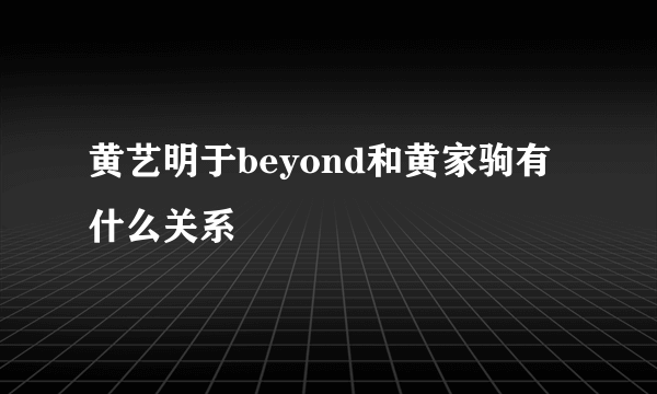 黄艺明于beyond和黄家驹有什么关系