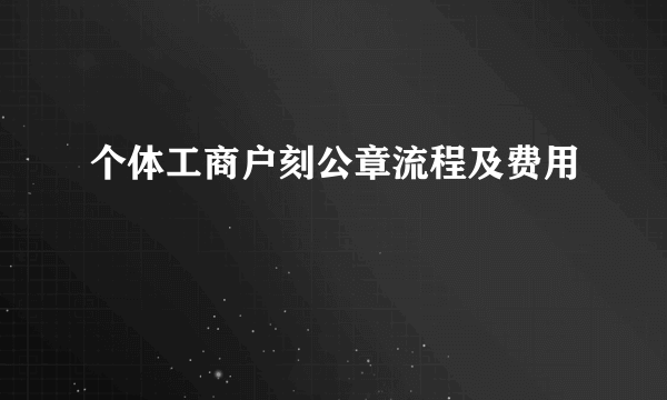 个体工商户刻公章流程及费用