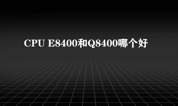 CPU E8400和Q8400哪个好