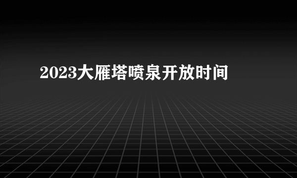 2023大雁塔喷泉开放时间