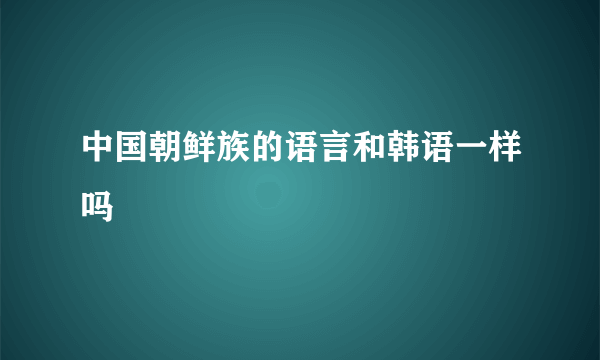 中国朝鲜族的语言和韩语一样吗