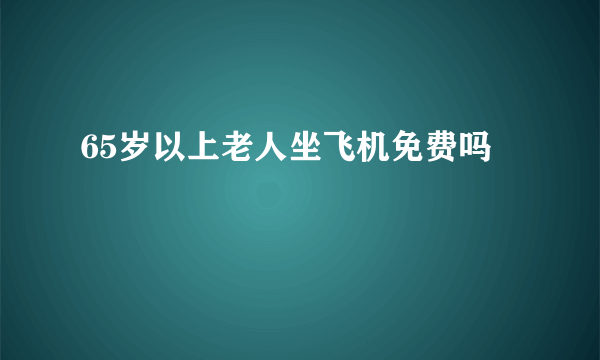 65岁以上老人坐飞机免费吗