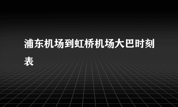 浦东机场到虹桥机场大巴时刻表