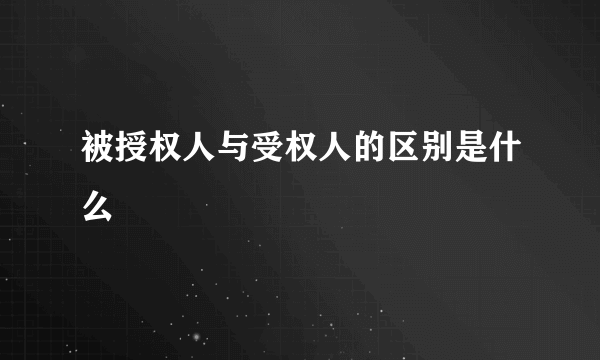 被授权人与受权人的区别是什么