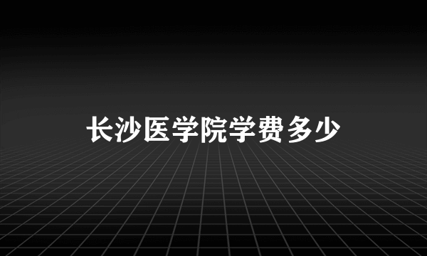 长沙医学院学费多少