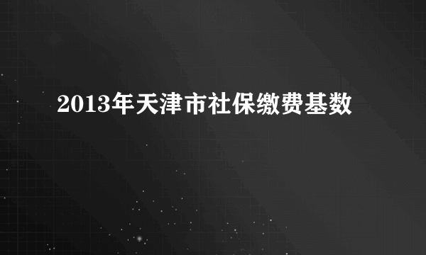 2013年天津市社保缴费基数