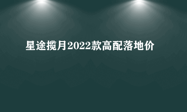 星途揽月2022款高配落地价