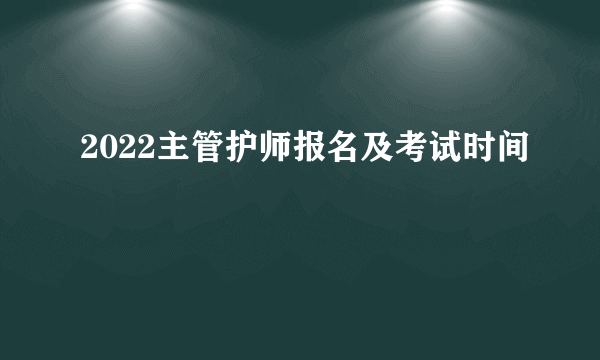 2022主管护师报名及考试时间