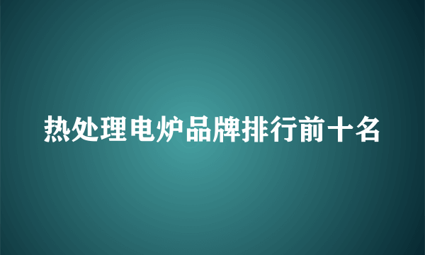 热处理电炉品牌排行前十名