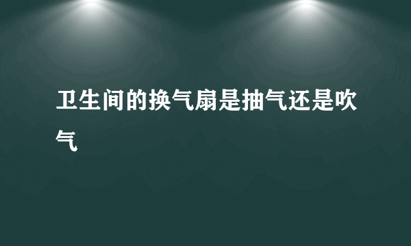 卫生间的换气扇是抽气还是吹气