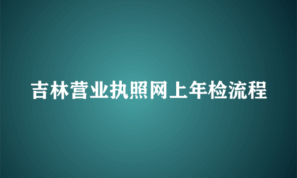 吉林营业执照网上年检流程