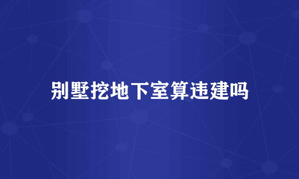 别墅挖地下室算违建吗