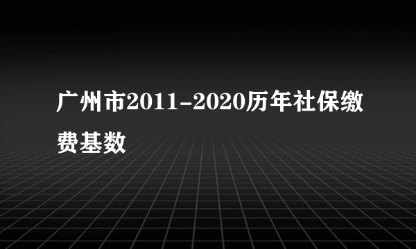 广州市2011-2020历年社保缴费基数