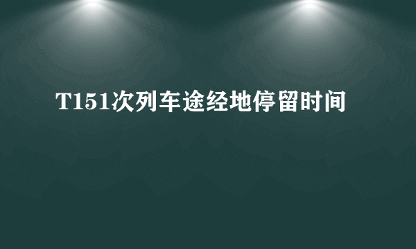 T151次列车途经地停留时间